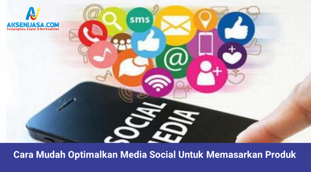 Cara Mudah Optimalkan Media Sosial Dalam Memasarkan Produk