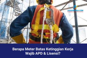 Berapa Meter Batas Ketinggian Kerja Wajib APD & Lisensi